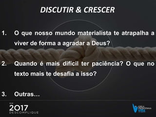 DISCUTIR & CRESCER
1. O que nosso mundo materialista te atrapalha a
viver de forma a agradar a Deus?
2. Quando é mais difícil ter paciência? O que no
texto mais te desafia a isso?
3. Outras…
 