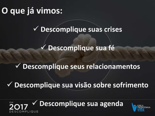 O que já vimos:
 Descomplique suas crises
 Descomplique sua fé
 Descomplique seus relacionamentos
 Descomplique sua visão sobre sofrimento
 Descomplique sua agenda
 