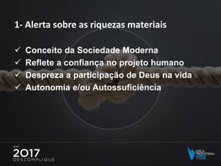 1- Alerta sobre as riquezas materiais
 Conceito da Sociedade Moderna
 Reflete a confiança no projeto humano
 Despreza a participação de Deus na vida
 Autonomia e/ou Autossuficiência
 