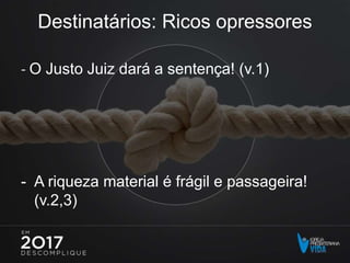 Destinatários: Ricos opressores
- O Justo Juiz dará a sentença! (v.1)
- A riqueza material é frágil e passageira!
(v.2,3)
 