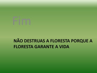 Fim
NÃO DESTRUAS A FLORESTA PORQUE A
FLORESTA GARANTE A VIDA
 