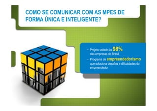 COMO SE COMUNICAR COM AS MPES DE
FORMA ÚNICA E INTELIGENTE?



                                        98%
                    •! Projeto voltado às
                       das empresas do Brasil
                    •! Programa de empreendedorismo
                       que soluciona desafios e dificuldades do
                       empreendedor
 