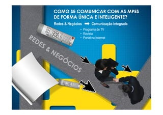 COMO SE COMUNICAR COM AS MPES
DE FORMA ÚNICA E INTELIGENTE?
Redes & Negócios        Comunicação Integrada
               •! Programa de TV
               •! Revista
               •! Portal na Internet
 