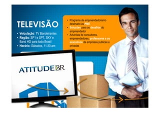 •! Programa de empreendedorismo
TELEVISÃO                           destinado às PME
                                 •! Soluções para os desafios do
                                    empreendedor
•! Veiculação: TV Bandeirantes   •! Advindas de consultores,
•! Região: SP1 e SP7, SKY e         empreendedores, professores e ou
   Band HD para todo Brasil         executivos de empresas publicas e
•! Horário: Sábados, 11:30 am       privadas
 