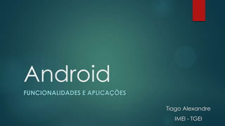 Android
FUNCIONALIDADES E APLICAÇÕES
Tiago Alexandre
IMEI - TGEI
 