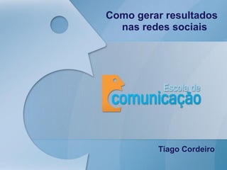 Como gerar resultados
  nas redes sociais




         Tiago Cordeiro
 