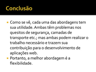  Como se vê, cada uma das abordagens tem
sua utilidade.Ambas têm problemas nos
quesitos de segurança, camadas de
transporte etc.; mas ambas podem realizar o
trabalho necessário e trazem sua
contribuição para o desenvolvimento de
aplicações web.
 Portanto, a melhor abordagem é a
flexibilidade.
 