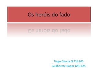 Os heróis do fado
Tiago Garcia N º18 6ª5
Guilherme Rapaz Nº8 6ª5
 