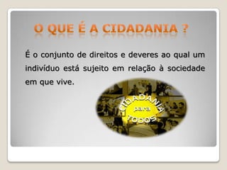 É o conjunto de direitos e deveres ao qual um
indivíduo está sujeito em relação à sociedade
em que vive.

 