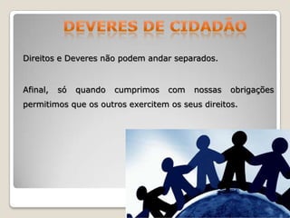 Direitos e Deveres não podem andar separados.

Afinal,

só

quando

cumprimos

com

nossas

obrigações

permitimos que os outros exercitem os seus direitos.

 