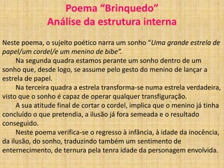 BrinquedoFoi um sonho que tive:Era uma grande estrela de papel,Um cordelE um menino de bibe.O menino tinha lançado a estrelacom ar de quem semeia uma ilusão;e a estrela ia subindo, azul e amarela,presa pelo cordel à sua mão.Mas tão alto subiuQue deixou de ser estrela de papel,e o menino ao vê-la assim, sorriue cortou-lhe o cordel.