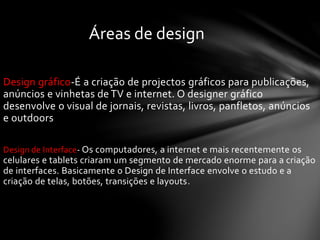 Design gráfico-É a criação de projectos gráficos para publicações,
anúncios e vinhetas de TV e internet. O designer gráfic...