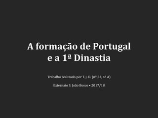 A formação de Portugal
e a 1ª Dinastia
Trabalho realizado por T. J. D. (nº 23, 4º A)
Externato S. João Bosco • 2017/18
 