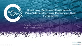 How Leroy Merlin uses Elasticsearch to
Drive Sales and Increase Revenue on their
E-commerce
Rui Velho – Leroy Merlin
Tiago Fonseca - Syone
 