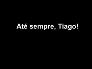 Até sempre, Tiago!

 