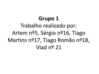 Grupo 1Trabalho realizado por:Artem nº5, Sérgio nº16, Tiago Martins nº17, Tiago Romão nº18, Vlad nº 21 