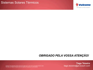 © Bosch Thermotechnik GmbH reserves all rights even in the event of industrial property rights.
We reserve all rights of disposal such as copying and passing on to third parties.
Tiago Teixeira
tiago.teixeira@pt.bosch.com
OBRIGADO PELA VOSSA ATENÇÃO!
Sistemas Solares Térmicos
 