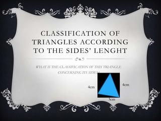 CLASSIFICATION OF
TRIANGLES ACCORDING
TO THE SIDES’ LENGHT

WHAT IS THE CLASSIFICATION OF THIS TRIANGLE
           CONCERNING ITS SIDES?
 