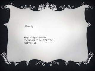 Done by :
Tiago e Miguel Toscano
ESCOLA B 2.3 DE AZEITÃO
PORTUGAL