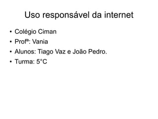 Uso responsável da internet
● Colégio Ciman
● Profª: Vania
● Alunos: Tiago Vaz e João Pedro.
● Turma: 5°C
 