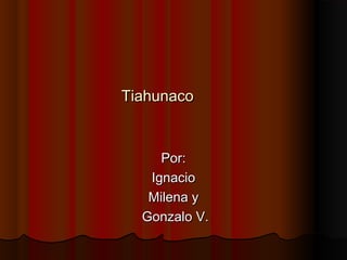 TiahunacoTiahunaco
Por:Por:
IgnacioIgnacio
Milena yMilena y
Gonzalo V.Gonzalo V.
 