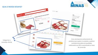 QUAL O NOSSO DESAFIO?
Categorizar e
consolidar ofertas
Criar uma base de conhecimento de
produtos para ajudar os varejistas a publicar
conteúdo de produto de qualidade,
melhorando seu SEO e aumentando as taxas
de conversão
 