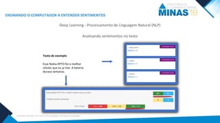 ENSINANDO O COMPUTADOR A ENTENDER SENTIMENTOS
Analisando sentimentos no texto
Esse Nokia XPTO foi o melhor
celular que eu ja tive. A bateria
durava semanas.
Texto de exemplo
Deep Learning - Processamento de Linguagem Natural (NLP)
Exemplos extraídos de: https://cloud.google.com/natural-language/
 