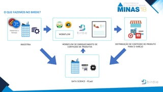 O QUE FAZEMOS NO BIRDIE?
DISTRIBUIÇÃO DE CONTEÚDO DE PRODUTO
PARA O VAREJO
INDÚSTRIA
Indústrias e
Varejos
WORKFLOW DE ENRIQUECIMENTO DE
CONTEÚDO DE PRODUTOS
WORKFLOW
DATA SCIENCE - PCaaS
 