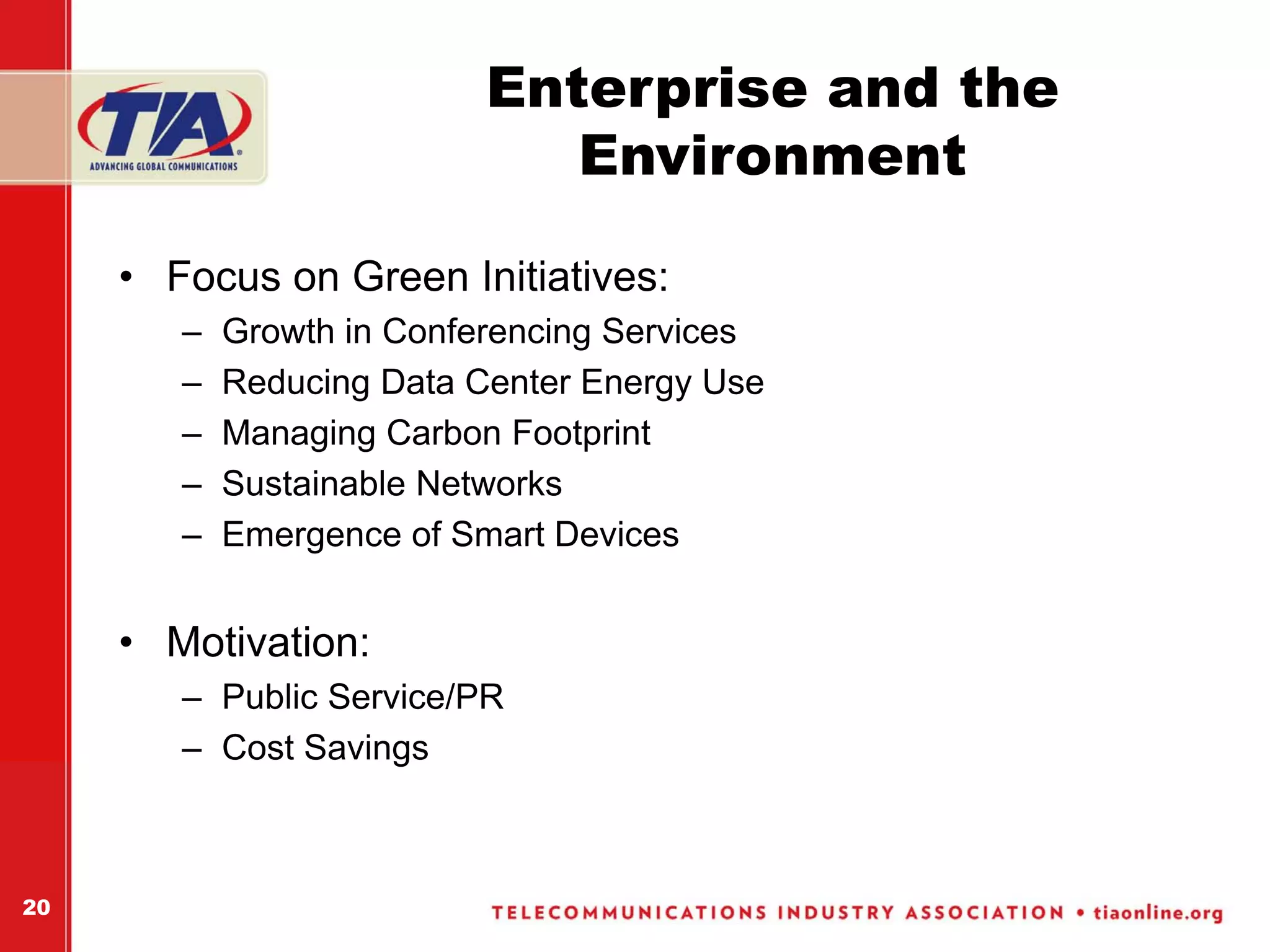 Enterprise and the
                              Environment

     • Focus on Green Initiatives:
        –   Growth in Conferencing Services
        –   Reducing Data Center Energy Use
        –   Managing Carbon Footprint
        –   Sustainable Networks
        –   Emergence of Smart Devices


     • Motivation:
        – Public Service/PR
        – Cost Savings



20
 