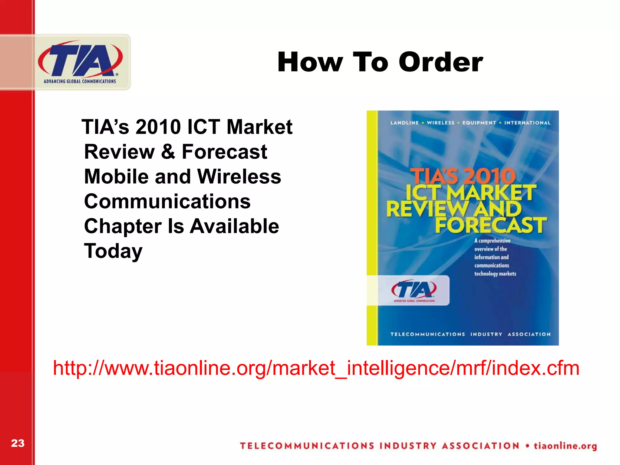 How To Order

        TIA’s 2010 ICT Market
        Review & Forecast
        Mobile and Wireless
        Communications
        Chapter Is Available
        Today




     http://www.tiaonline.org/market_intelligence/mrf/index.cfm


23
 