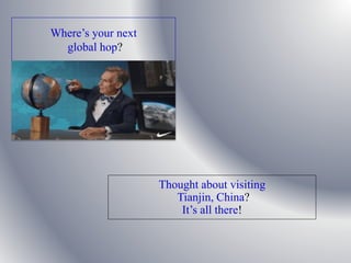 Where’s your next
global hop?
Thought about visiting
Tianjin, China?
It’s all there!
 