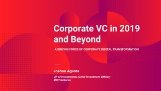 Corporate VC in 2019
and Beyond
A DRIVING FORCE OF CORPORATE DIGITAL TRANSFORMATION
Joshua Agusta
VP of Investments (Chief Investment Officer)
MDI Ventures
 