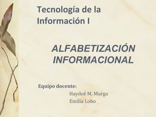 Tecnología de la
Información I
Equipo docente:
Haydeé M. Murga
Emilia Lobo
ALFABETIZACIÓN
INFORMACIONAL
 