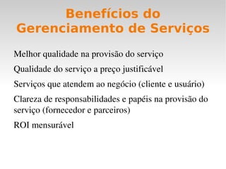 Ativos de Serviços Ativos de um provedor de serviço incluem quaisquer coisas que possam contribuir para a entrega de um serviço. Os dois tipos são: habilidades e recursos Ativos Habilidades Recursos Gerenciamento Capital Financeiro Organização Infraestrutura Processo Aplicações Conhecimento Informação Pessoas Pessoas 
