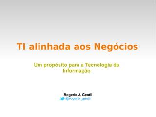 TI alinhada aos Negócios Rogerio J. Gentil @rogerio_gentil Um propósito para a Tecnologia da Informação 