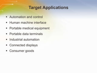 Target Applications Automation and control Human machine interface Portable medical equipment Portable data terminals Industrial automation Connected displays Consumer goods 