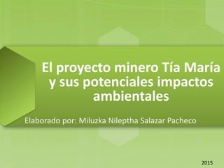 El proyecto minero Tía María
y sus potenciales impactos
ambientales
Elaborado por: Miluzka Nileptha Salazar Pacheco
2015
 
