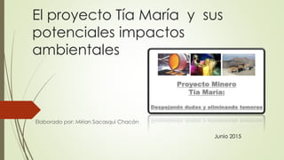 El proyecto Tía María y sus
potenciales impactos
ambientales
Elaborado por: Mirian Sacasqui Chacón
Junio 2015
 