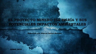 EL PROYECTO MINERO TÍA MARÍA Y SUS
POTENCIALES IMPACTOS AMBIENTALES
Elaborado por: Marcos Saraza Mamani
JUNIO 2015
 