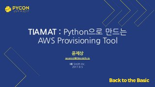 TIAMAT : Python으로 만드는
AWS Provisioning Tool
윤제상
yoonjs2@hbsmith.io
HB Smith Inc.
2017.8.5
 