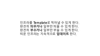 인프라를 Template로 찍어낼 수 있게 한다.
완전히 띄우거나 일부만 띄울 수 있게 한다.
완전히 부수거나 일부만 부술 수 있게 한다.
띄운 인프라는 지속적으로 업데이트 한다.
 