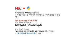 HB Smith는 Python을 이용하여  
API 개발자를 위한 API 테스트/모니터링 서비스를 만들고 있습
니다.
아래 링크로 신청 부탁드려요!
무료계정을 드립니다!
http://bit.ly/2w6nNpG
OST 운영중입니다.
“#스타트업 #파이썬 #서버 #고민나눠요” 에서 만나요!
12일 오후 2시 208A PSF룸 입니다.
 