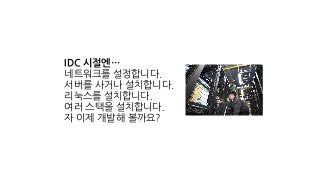 IDC 시절엔…
네트워크를 설정합니다.
서버를 사거나 설치합니다.
리눅스를 설치합니다.
여러 스택을 설치합니다.
자 이제 개발해 볼까요?
 