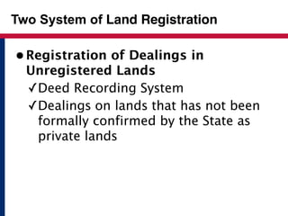 Two System of Land Registration 
• Registration of Dealings in 
Unregistered Lands 
✓Deed Recording System 
✓Dealings on lands that has not been 
formally confirmed by the State as 
private lands 
 