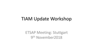 TIAM Update Workshop
ETSAP Meeting: Stuttgart
9th November2018
 