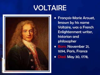 VOLTAIRE
• François-Marie Arouet,
known by his name
Voltaire, was a French
Enlightenment writer,
historian and
philosopher
• Born: November 21,
1694, Paris, France
• Died: May 30, 1778,
 