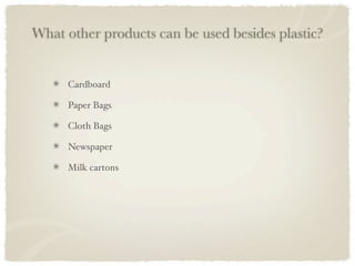 What other products can be used besides plastic?


     Cardboard

     Paper Bags

     Cloth Bags

     Newspaper

     Milk cartons
 