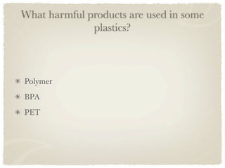What harmful products are used in some
              plastics?



Polymer
BPA
PET
 