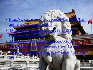 http://www.acpp.org/uappeals/bground/tiananmen%20Massacre.htm http://www.hisdates.com/years/1989-historical-events.html http://www.freetibet.org/about/20th-anniversary-tinananmen-square-massacre http://en.wikipedia.org/wiki/Tiananmen_Square
