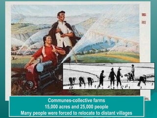 Communes-collective farms
15,000 acres and 25,000 people
Many people were forced to relocate to distant villages
Communes-collective farms
15,000 acres and 25,000 people
Many people were forced to relocate to distant villages
 